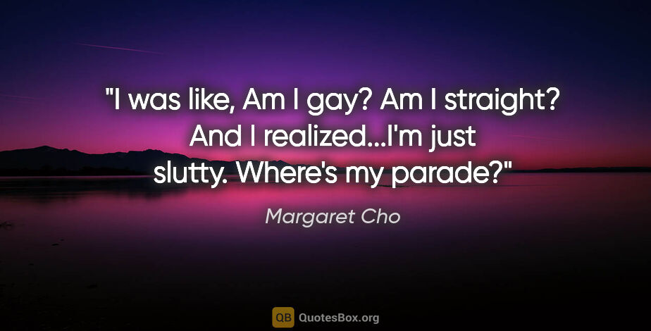 Margaret Cho quote: "I was like, Am I gay? Am I straight? And I realized...I'm just..."