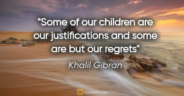 Khalil Gibran quote: "Some of our children are our justifications and some are but..."