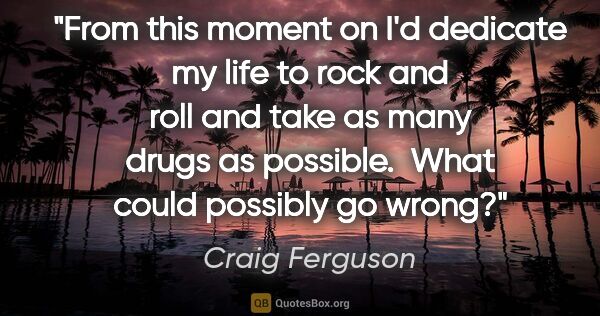 Craig Ferguson quote: "From this moment on I'd dedicate my life to rock and roll and..."