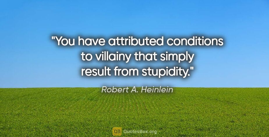 Robert A. Heinlein quote: "You have attributed conditions to villainy that simply result..."