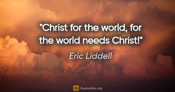 Eric Liddell quote: "Christ for the world, for the world needs Christ!"