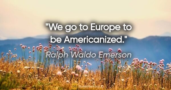 Ralph Waldo Emerson quote: "We go to Europe to be Americanized."