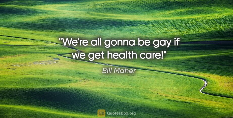 Bill Maher quote: "We're all gonna be gay if we get health care!"