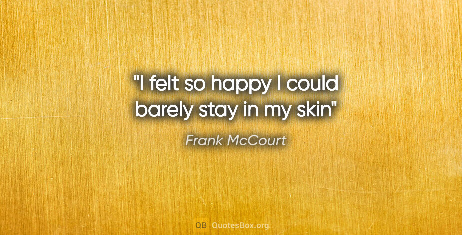 Frank McCourt quote: "I felt so happy I could barely stay in my skin"