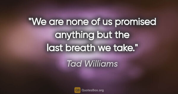 Tad Williams quote: "We are none of us promised anything but the last breath we take."