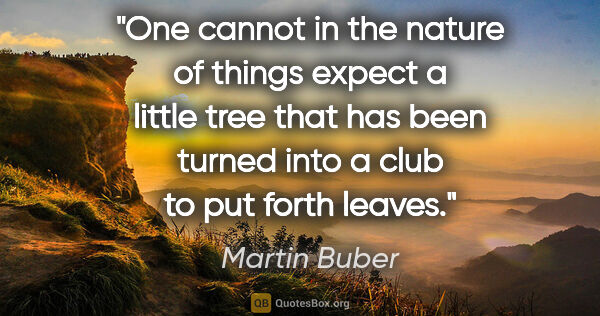 Martin Buber quote: "One cannot in the nature of things expect a little tree that..."