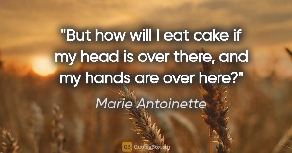 Marie Antoinette quote: "But how will I eat cake if my head is over there, and my hands..."