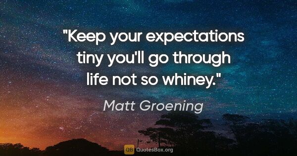 Matt Groening quote: "Keep your expectations tiny you'll go through life not so whiney."