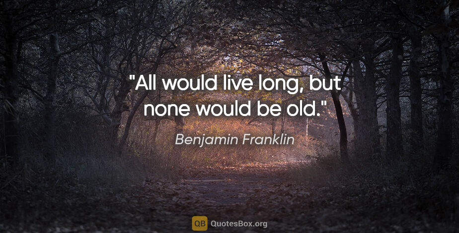 Benjamin Franklin quote: "All would live long, but none would be old."
