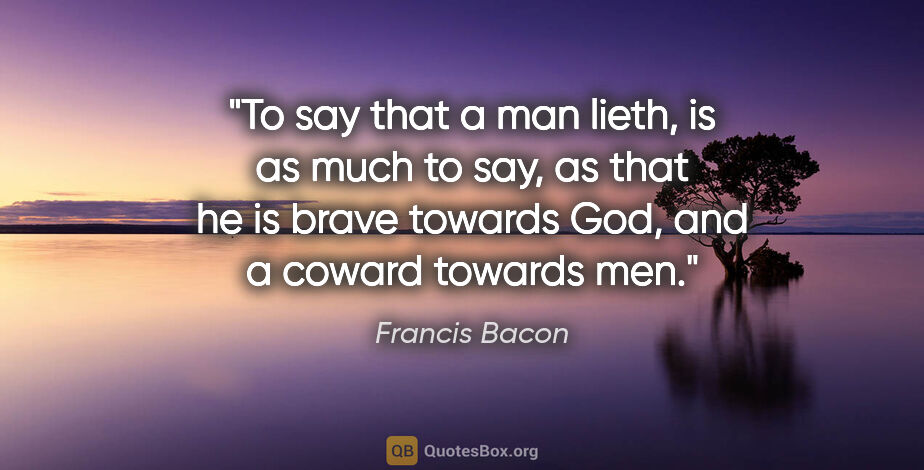 Francis Bacon quote: "To say that a man lieth, is as much to say, as that he is..."