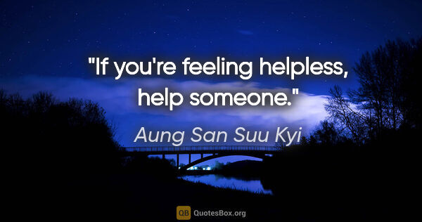 Aung San Suu Kyi quote: "If you're feeling helpless, help someone."