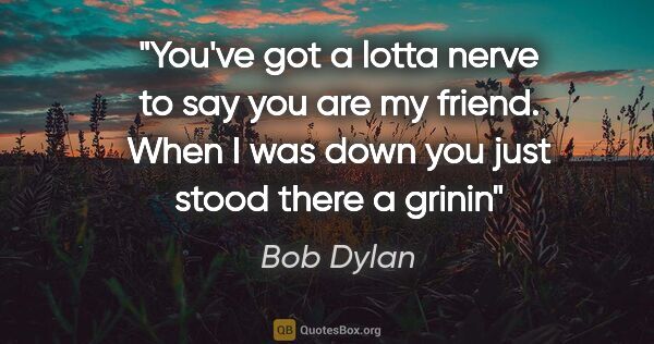 Bob Dylan quote: "You've got a lotta nerve to say you are my friend. When I was..."