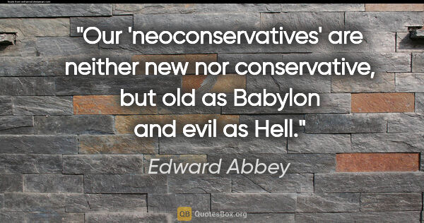 Edward Abbey quote: "Our 'neoconservatives' are neither new nor conservative, but..."