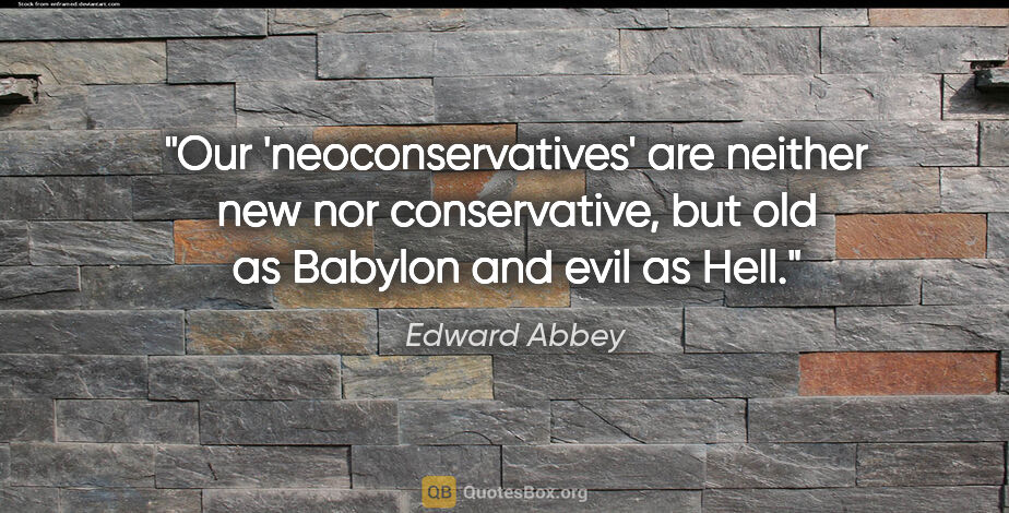 Edward Abbey quote: "Our 'neoconservatives' are neither new nor conservative, but..."