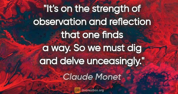 Claude Monet quote: "It's on the strength of observation and reflection that one..."