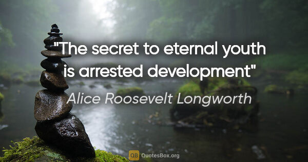Alice Roosevelt Longworth quote: "The secret to eternal youth is arrested development"