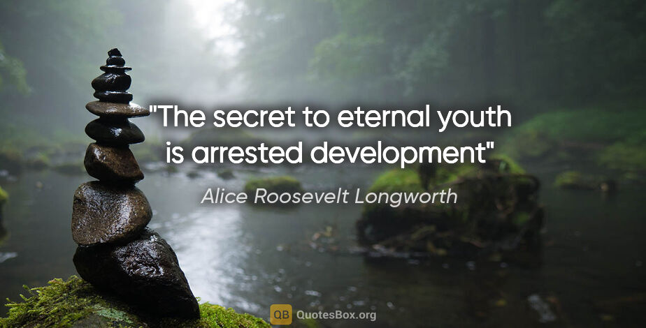 Alice Roosevelt Longworth quote: "The secret to eternal youth is arrested development"