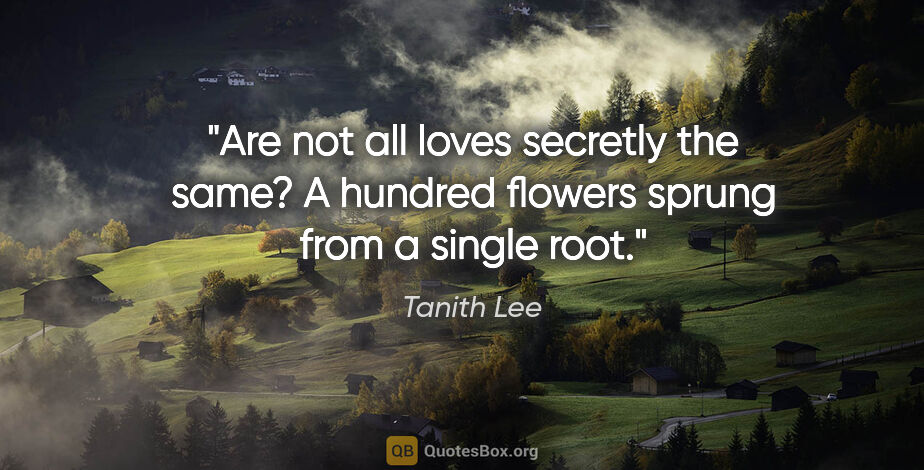 Tanith Lee quote: "Are not all loves secretly the same? A hundred flowers sprung..."