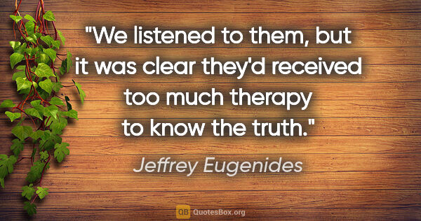 Jeffrey Eugenides quote: "We listened to them, but it was clear they'd received too much..."