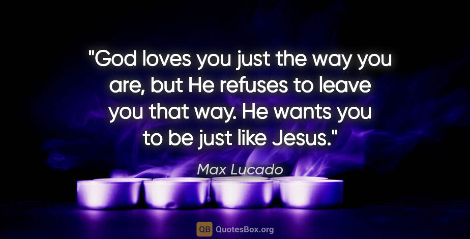 Max Lucado quote: "God loves you just the way you are, but He refuses to leave..."