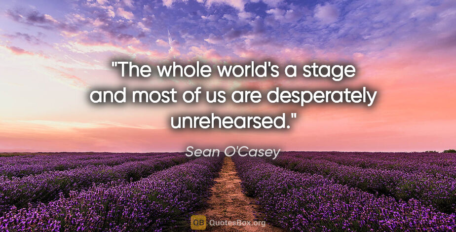 Sean O'Casey quote: "The whole world's a stage and most of us are desperately..."