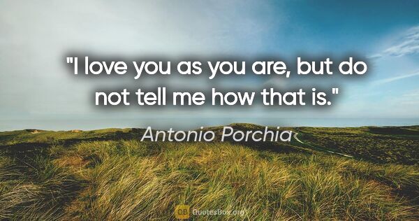 Antonio Porchia quote: "I love you as you are, but do not tell me how that is."