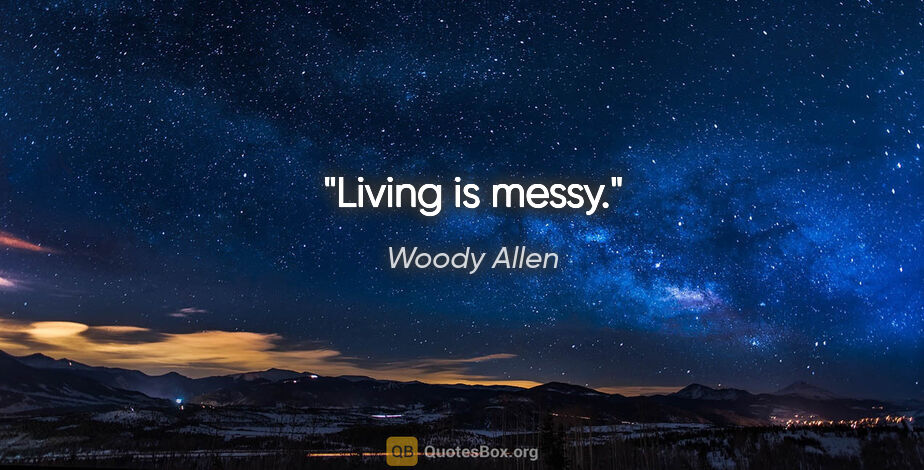 Woody Allen quote: "Living is messy."