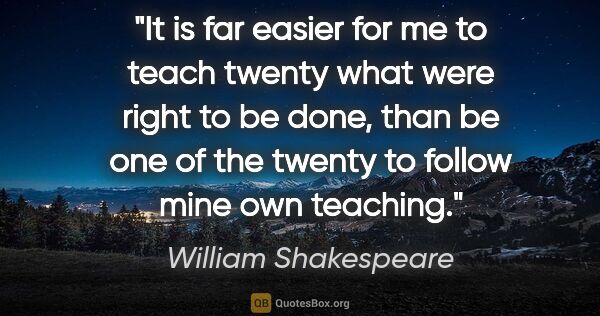 William Shakespeare quote: "It is far easier for me to teach twenty what were right to be..."