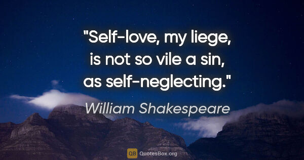 William Shakespeare quote: "Self-love, my liege, is not so vile a sin, as self-neglecting."