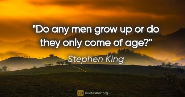 Stephen King quote: "Do any men grow up or do they only come of age?"