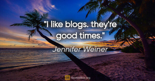 Jennifer Weiner quote: "I like blogs. they're good times."