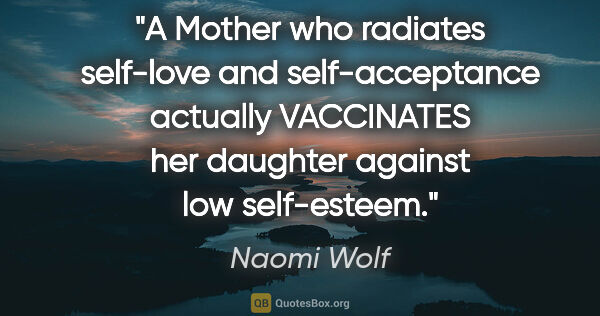 Naomi Wolf quote: "A Mother who radiates self-love and self-acceptance actually..."