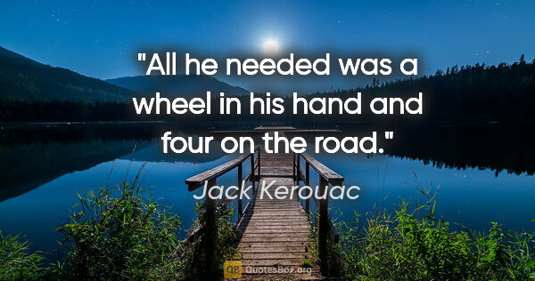 Jack Kerouac quote: "All he needed was a wheel in his hand and four on the road."
