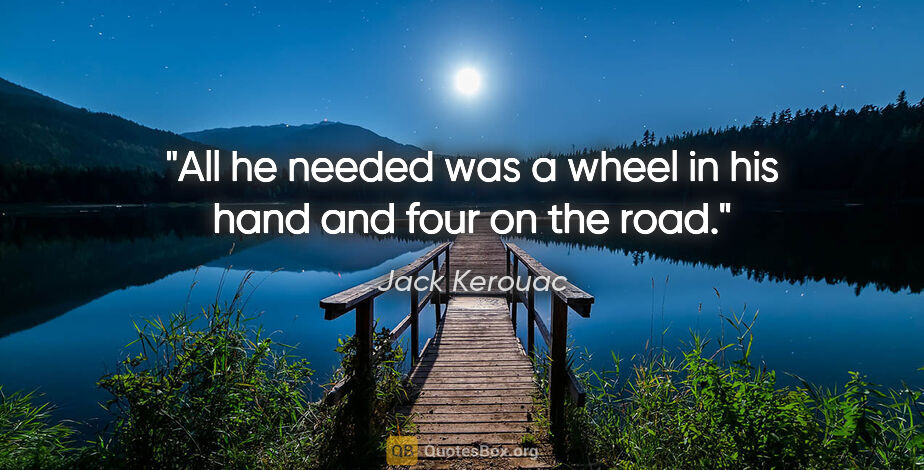 Jack Kerouac quote: "All he needed was a wheel in his hand and four on the road."