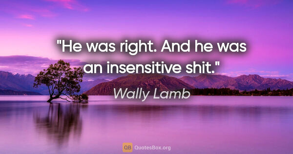 Wally Lamb quote: "He was right. And he was an insensitive shit."