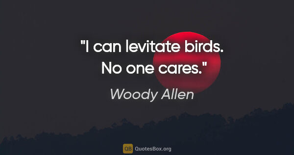 Woody Allen quote: "I can levitate birds.  No one cares."