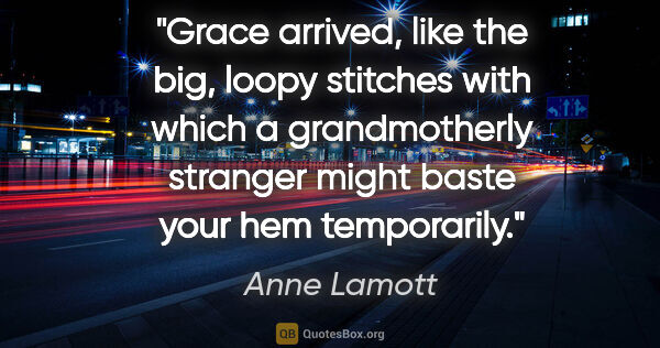 Anne Lamott quote: "Grace arrived, like the big, loopy stitches with which a..."