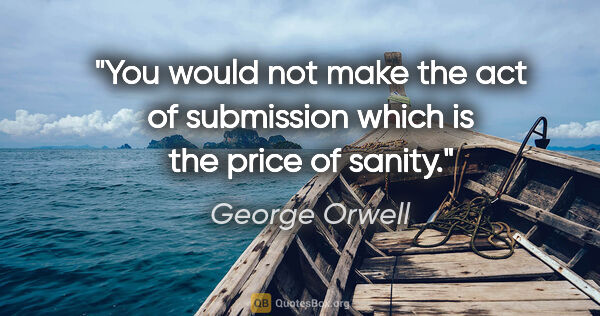 George Orwell quote: "You would not make the act of submission which is the price of..."