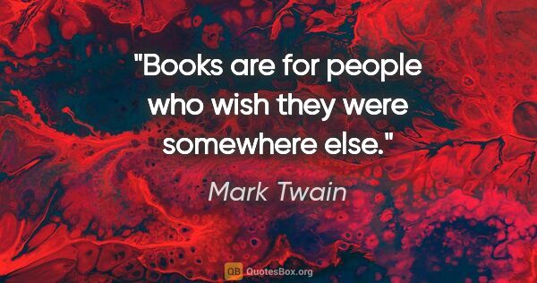 Mark Twain quote: "Books are for people who wish they were somewhere else."