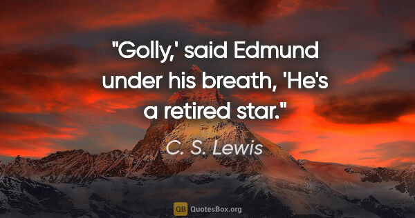 C. S. Lewis quote: "Golly,' said Edmund under his breath, 'He's a retired star."