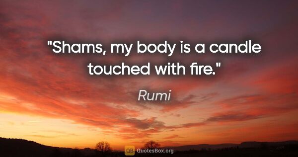 Rumi quote: "Shams, my body is a candle touched with fire."