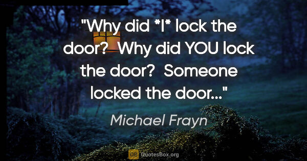 Michael Frayn quote: "Why did *I* lock the door?  Why did YOU lock the door? ..."