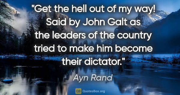 Ayn Rand quote: "Get the hell out of my way!" Said by John Galt as the leaders..."
