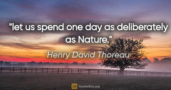 Henry David Thoreau quote: "let us spend one day as deliberately as Nature."