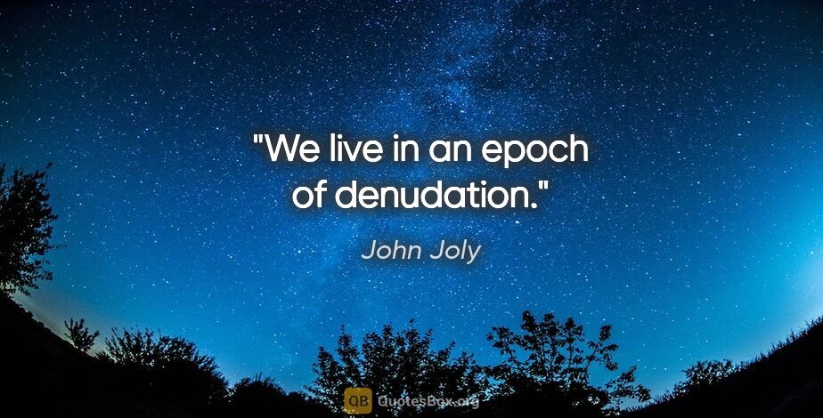 John Joly quote: "We live in an epoch of denudation."