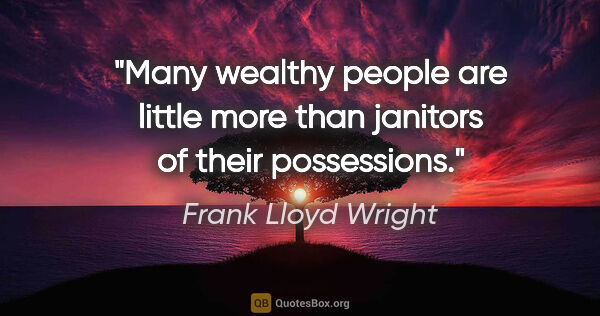 Frank Lloyd Wright quote: "Many wealthy people are little more than janitors of their..."
