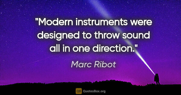 Marc Ribot quote: "Modern instruments were designed to throw sound all in one..."