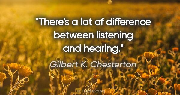 Gilbert K. Chesterton quote: "There's a lot of difference between listening and hearing."