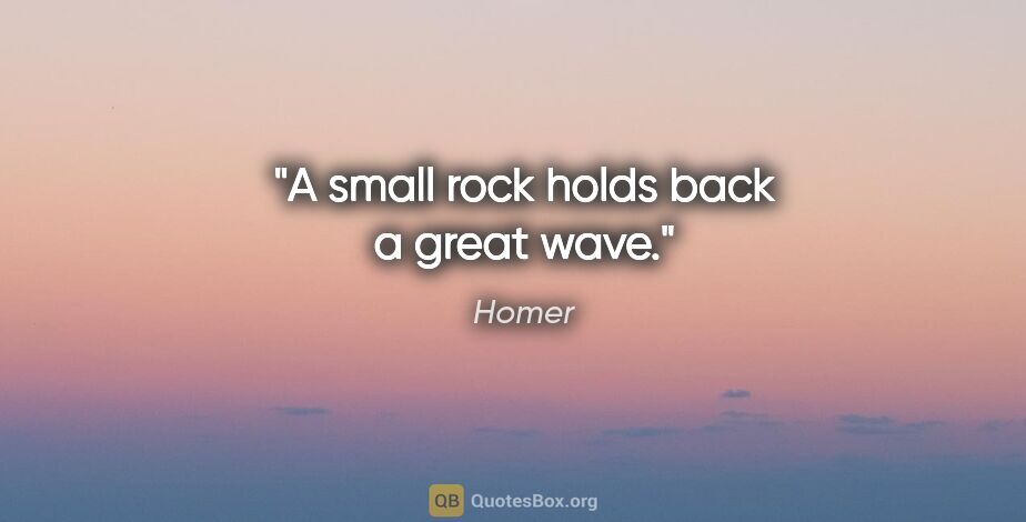 Homer quote: "A small rock holds back a great wave."