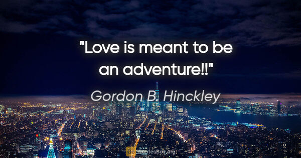 Gordon B. Hinckley quote: "Love is meant to be an adventure!!"